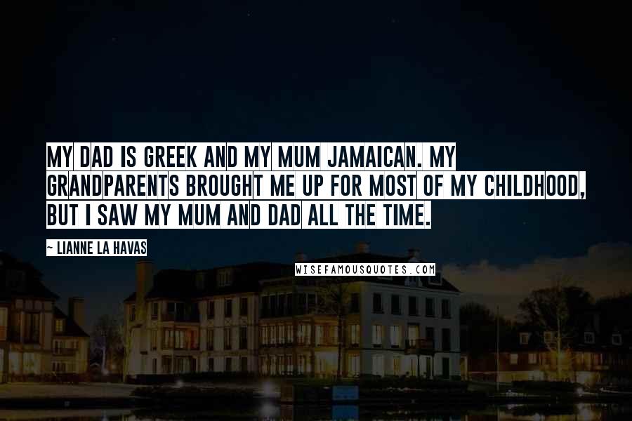 Lianne La Havas Quotes: My dad is Greek and my mum Jamaican. My grandparents brought me up for most of my childhood, but I saw my mum and dad all the time.