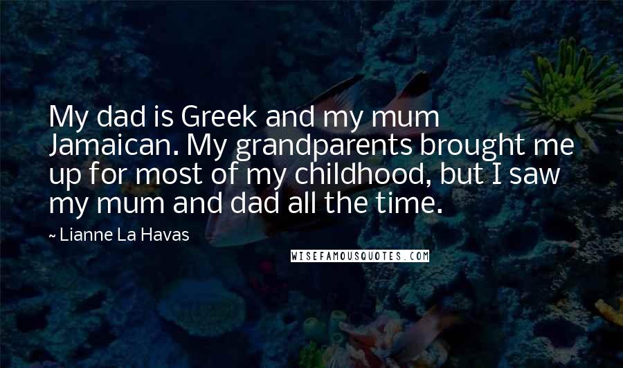 Lianne La Havas Quotes: My dad is Greek and my mum Jamaican. My grandparents brought me up for most of my childhood, but I saw my mum and dad all the time.