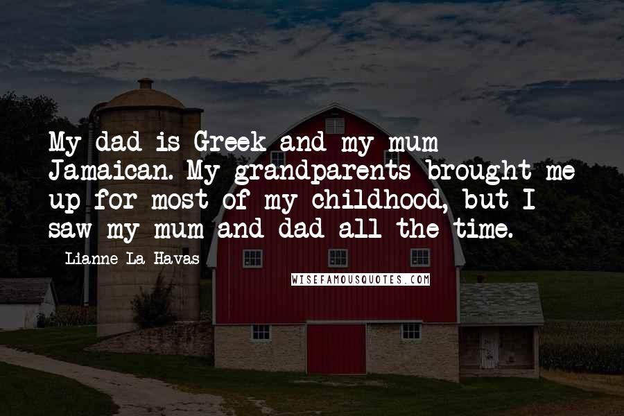 Lianne La Havas Quotes: My dad is Greek and my mum Jamaican. My grandparents brought me up for most of my childhood, but I saw my mum and dad all the time.
