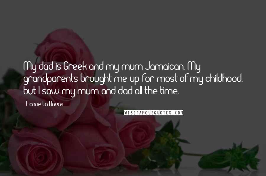 Lianne La Havas Quotes: My dad is Greek and my mum Jamaican. My grandparents brought me up for most of my childhood, but I saw my mum and dad all the time.
