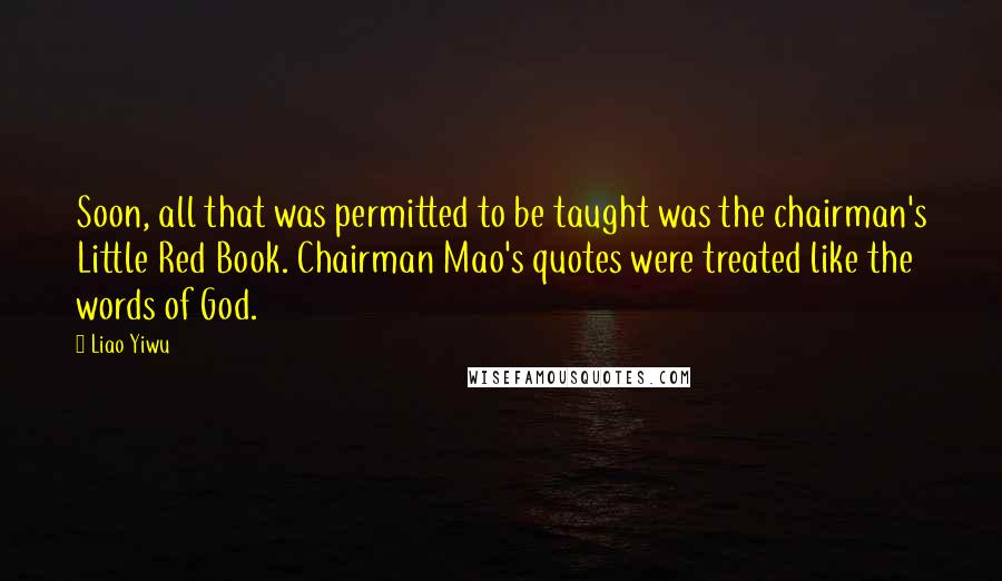 Liao Yiwu Quotes: Soon, all that was permitted to be taught was the chairman's Little Red Book. Chairman Mao's quotes were treated like the words of God.