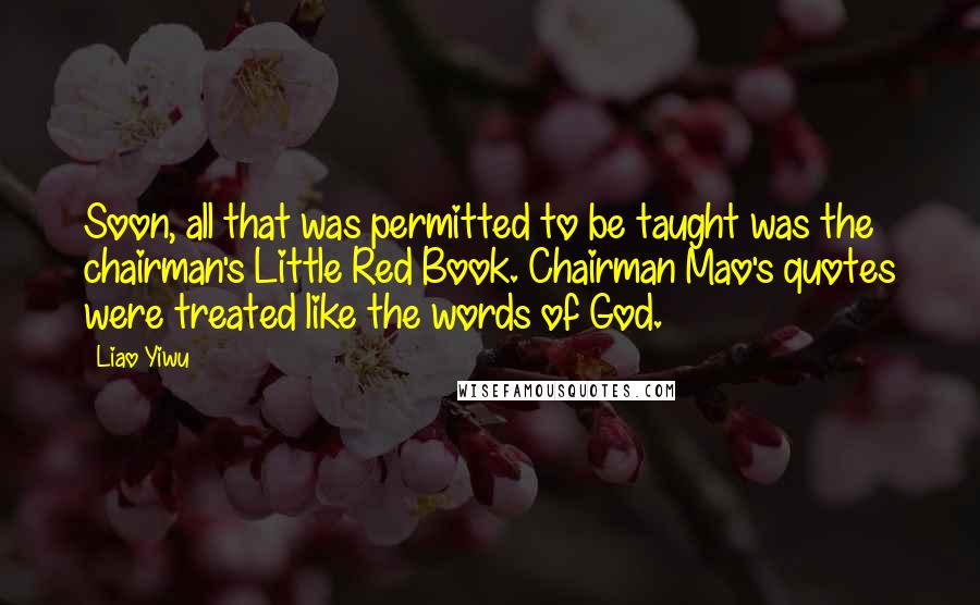 Liao Yiwu Quotes: Soon, all that was permitted to be taught was the chairman's Little Red Book. Chairman Mao's quotes were treated like the words of God.