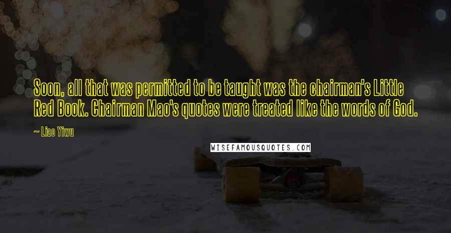 Liao Yiwu Quotes: Soon, all that was permitted to be taught was the chairman's Little Red Book. Chairman Mao's quotes were treated like the words of God.
