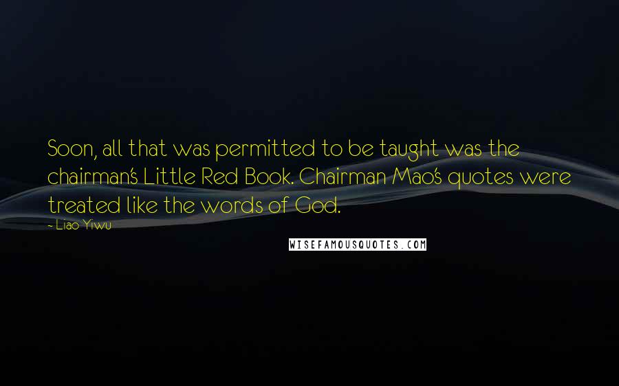 Liao Yiwu Quotes: Soon, all that was permitted to be taught was the chairman's Little Red Book. Chairman Mao's quotes were treated like the words of God.