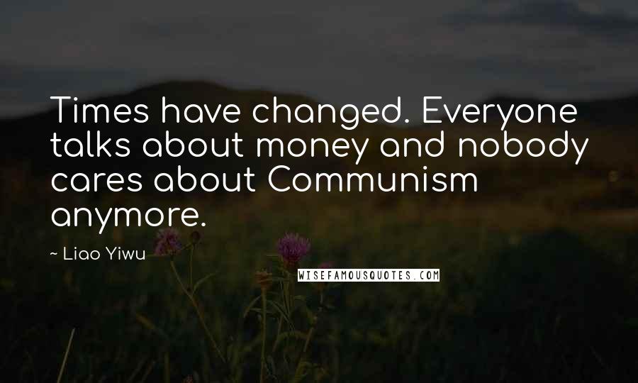 Liao Yiwu Quotes: Times have changed. Everyone talks about money and nobody cares about Communism anymore.