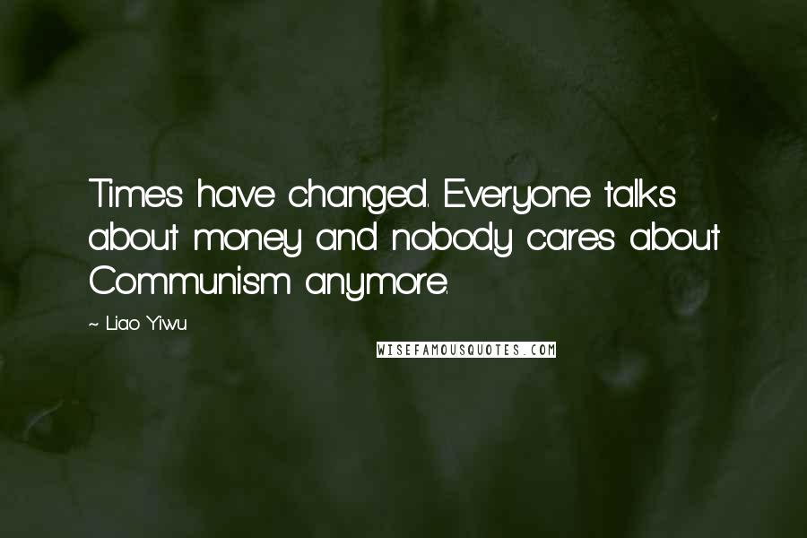 Liao Yiwu Quotes: Times have changed. Everyone talks about money and nobody cares about Communism anymore.