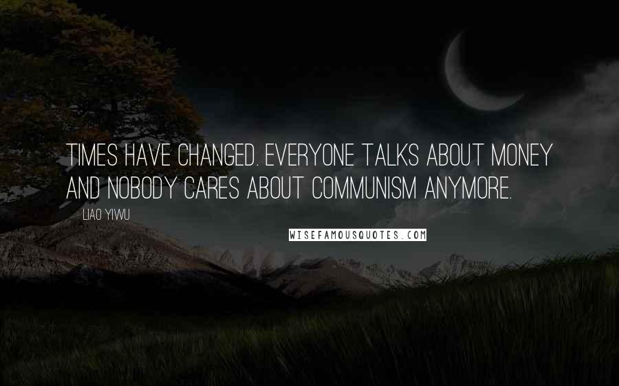 Liao Yiwu Quotes: Times have changed. Everyone talks about money and nobody cares about Communism anymore.