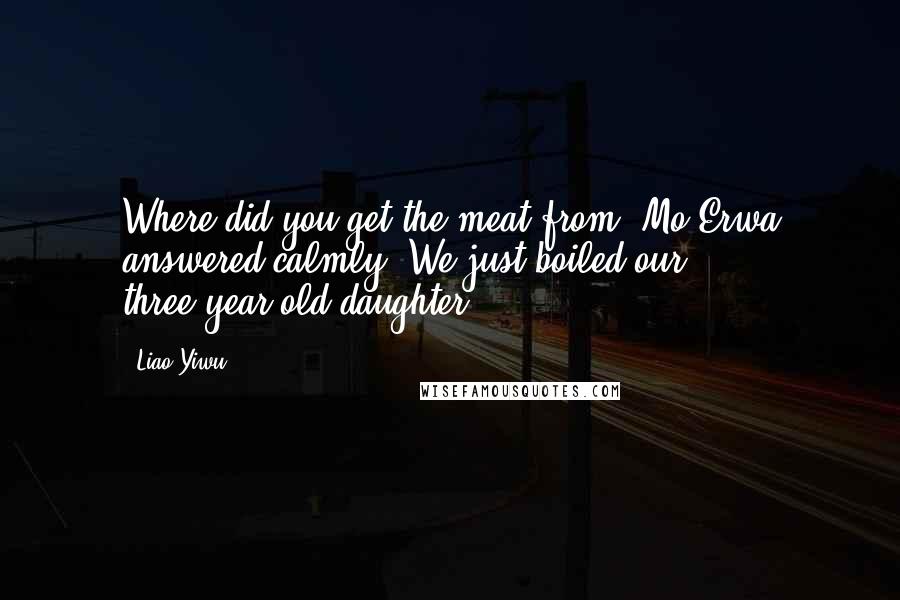 Liao Yiwu Quotes: Where did you get the meat from? Mo Erwa answered calmly: We just boiled our three-year-old daughter.