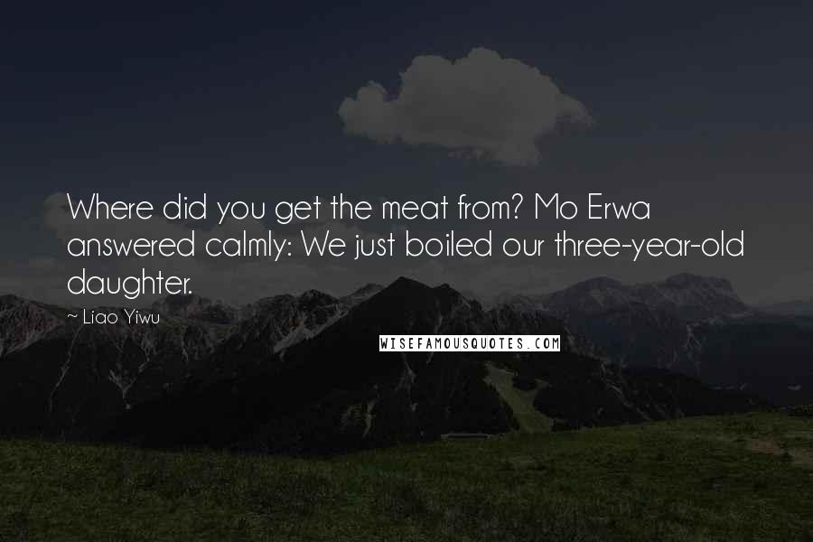 Liao Yiwu Quotes: Where did you get the meat from? Mo Erwa answered calmly: We just boiled our three-year-old daughter.