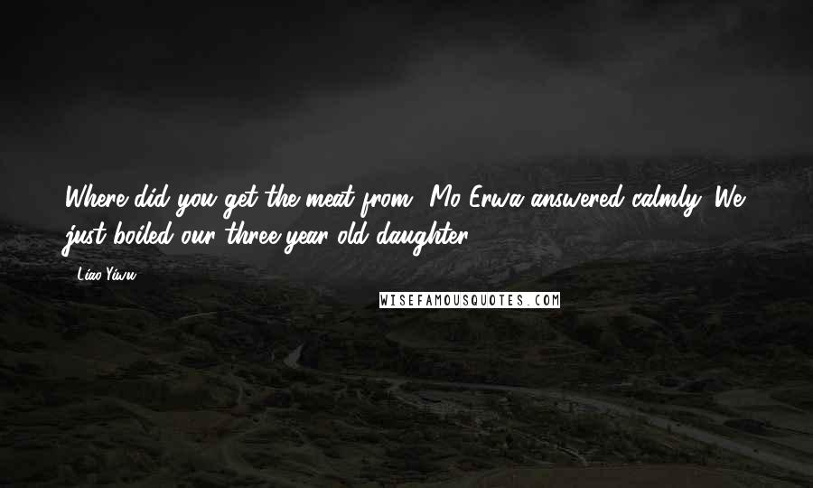 Liao Yiwu Quotes: Where did you get the meat from? Mo Erwa answered calmly: We just boiled our three-year-old daughter.