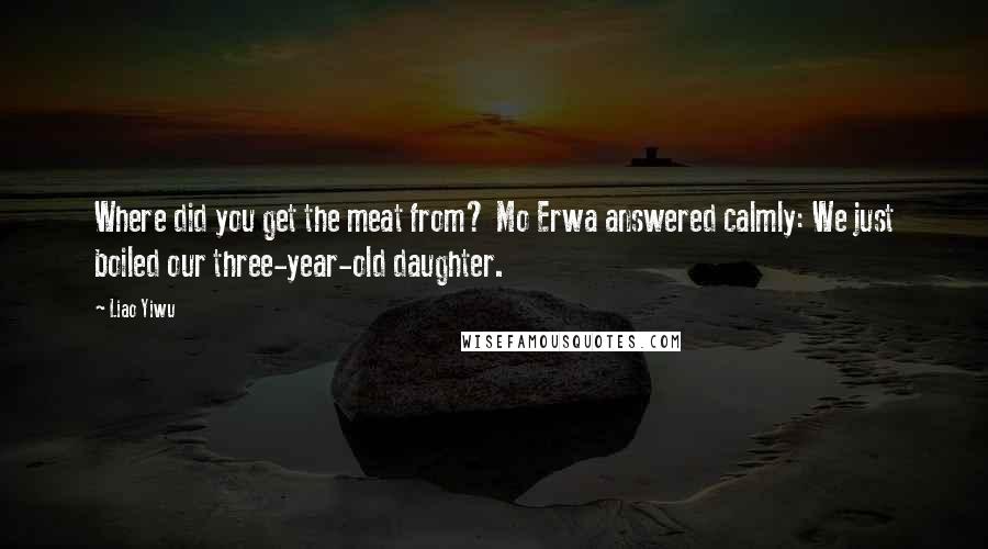 Liao Yiwu Quotes: Where did you get the meat from? Mo Erwa answered calmly: We just boiled our three-year-old daughter.