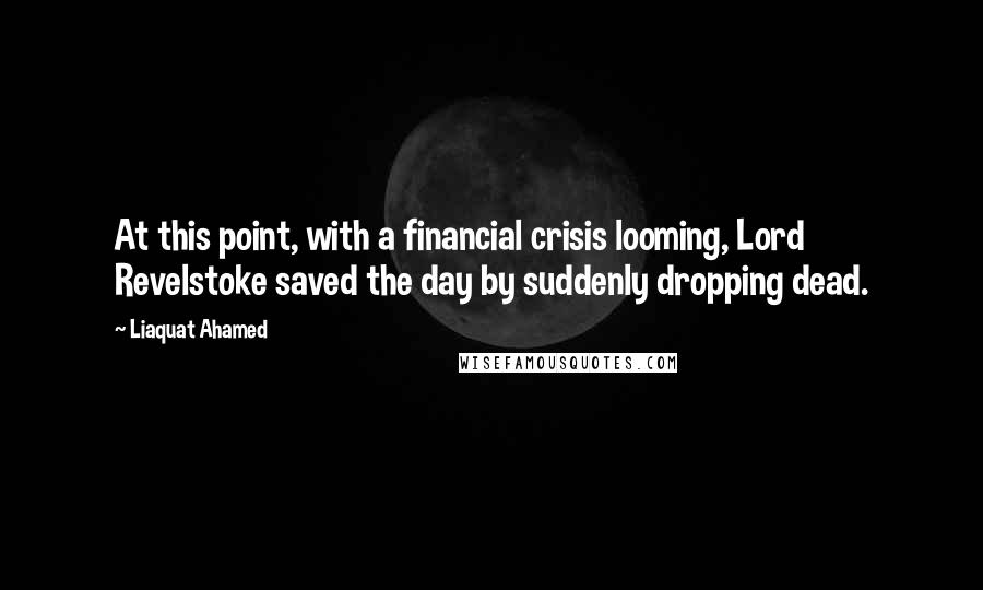 Liaquat Ahamed Quotes: At this point, with a financial crisis looming, Lord Revelstoke saved the day by suddenly dropping dead.