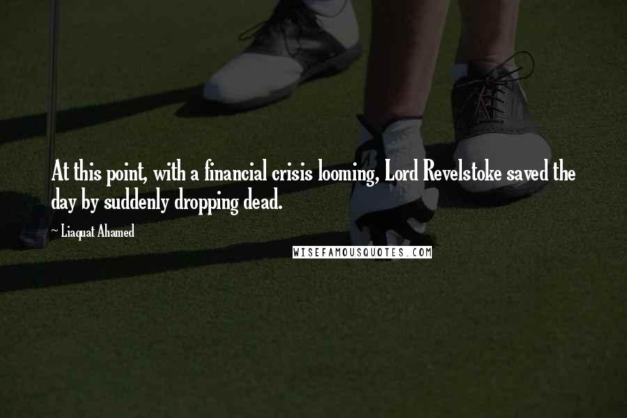 Liaquat Ahamed Quotes: At this point, with a financial crisis looming, Lord Revelstoke saved the day by suddenly dropping dead.