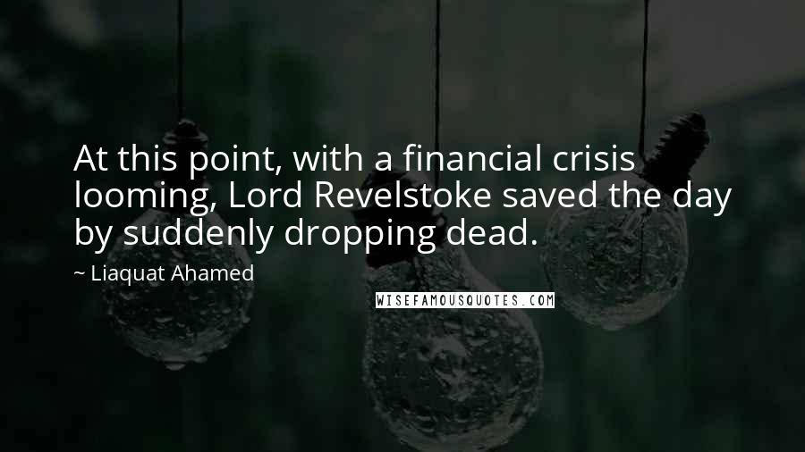 Liaquat Ahamed Quotes: At this point, with a financial crisis looming, Lord Revelstoke saved the day by suddenly dropping dead.