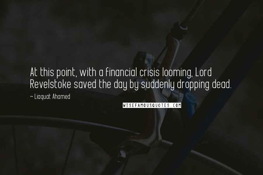 Liaquat Ahamed Quotes: At this point, with a financial crisis looming, Lord Revelstoke saved the day by suddenly dropping dead.