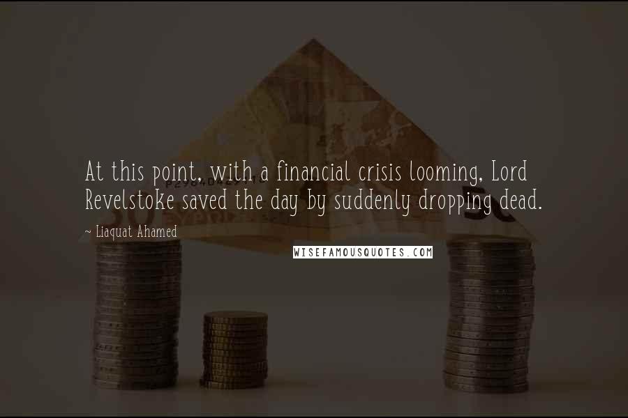 Liaquat Ahamed Quotes: At this point, with a financial crisis looming, Lord Revelstoke saved the day by suddenly dropping dead.
