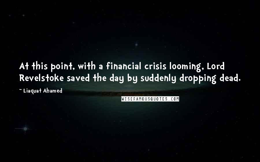 Liaquat Ahamed Quotes: At this point, with a financial crisis looming, Lord Revelstoke saved the day by suddenly dropping dead.