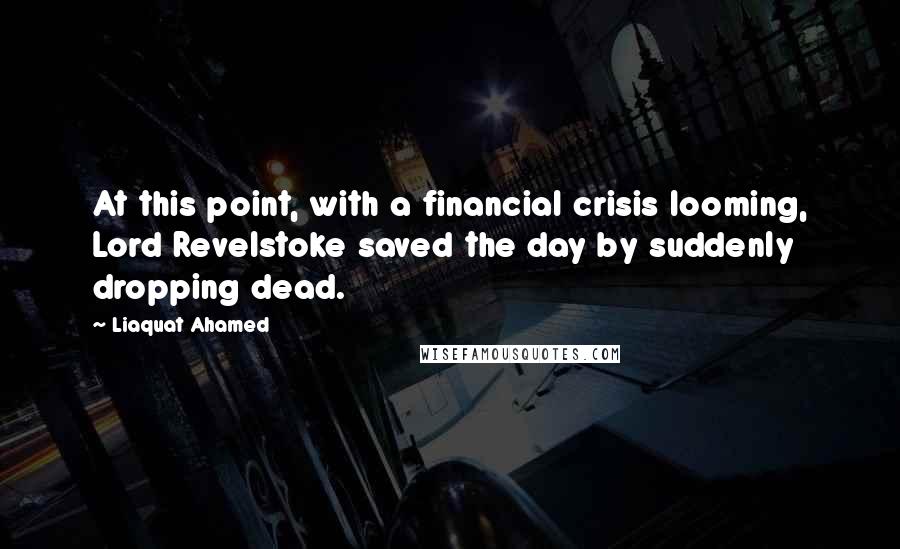 Liaquat Ahamed Quotes: At this point, with a financial crisis looming, Lord Revelstoke saved the day by suddenly dropping dead.