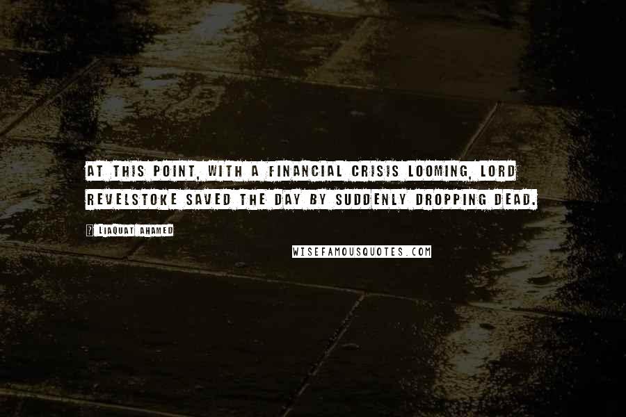 Liaquat Ahamed Quotes: At this point, with a financial crisis looming, Lord Revelstoke saved the day by suddenly dropping dead.