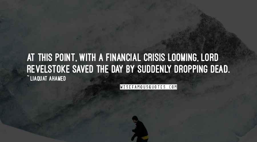 Liaquat Ahamed Quotes: At this point, with a financial crisis looming, Lord Revelstoke saved the day by suddenly dropping dead.