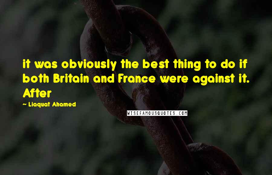 Liaquat Ahamed Quotes: it was obviously the best thing to do if both Britain and France were against it. After