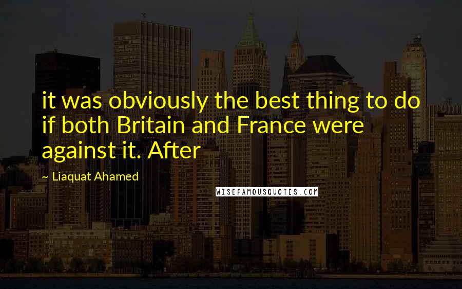 Liaquat Ahamed Quotes: it was obviously the best thing to do if both Britain and France were against it. After