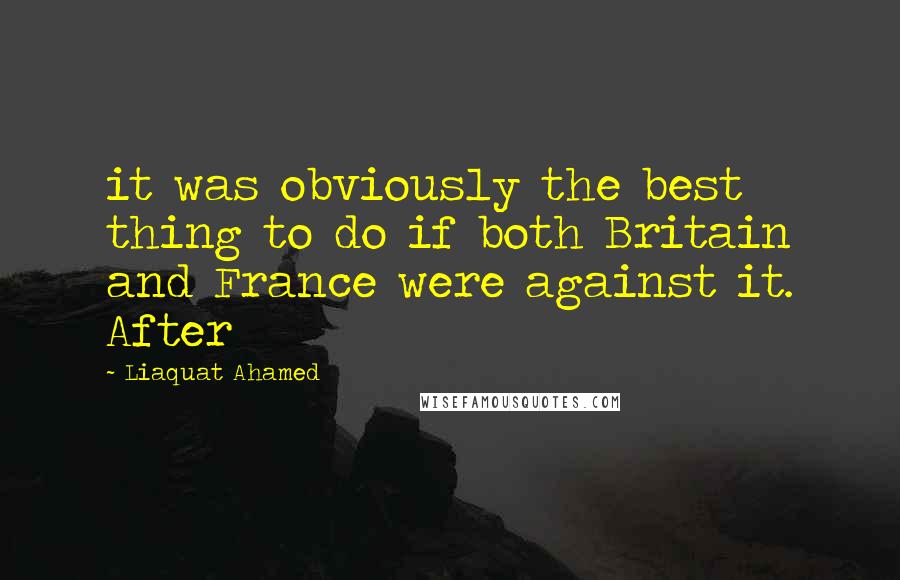 Liaquat Ahamed Quotes: it was obviously the best thing to do if both Britain and France were against it. After