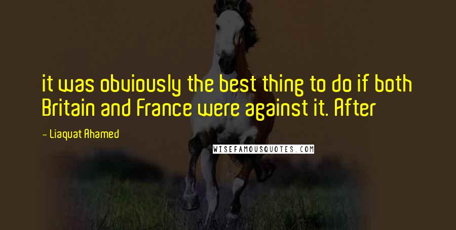 Liaquat Ahamed Quotes: it was obviously the best thing to do if both Britain and France were against it. After