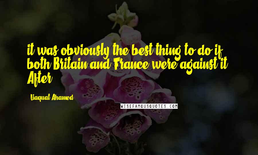 Liaquat Ahamed Quotes: it was obviously the best thing to do if both Britain and France were against it. After