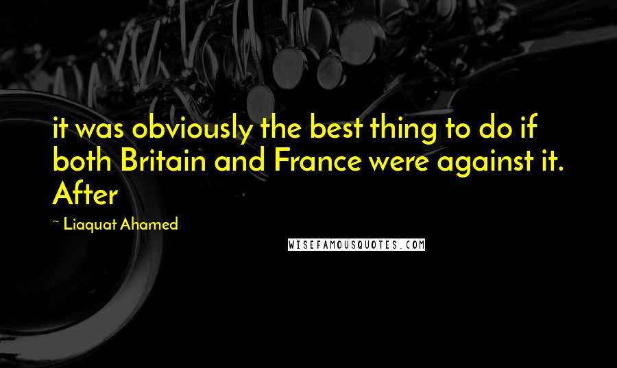 Liaquat Ahamed Quotes: it was obviously the best thing to do if both Britain and France were against it. After