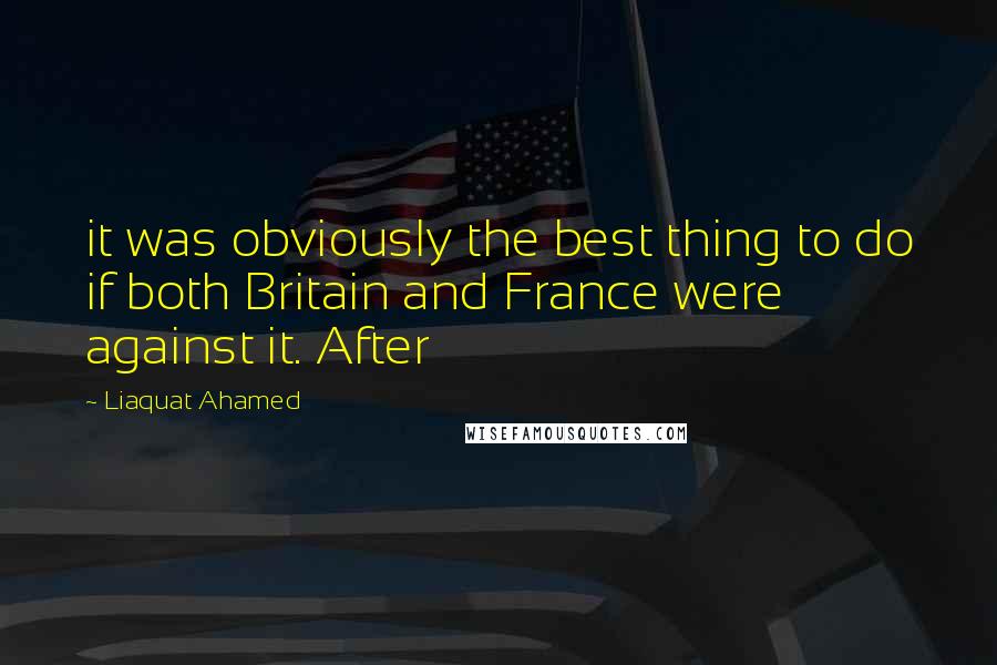 Liaquat Ahamed Quotes: it was obviously the best thing to do if both Britain and France were against it. After