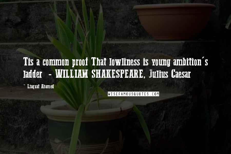 Liaquat Ahamed Quotes: Tis a common proof That lowliness is young ambition's ladder  - WILLIAM SHAKESPEARE, Julius Caesar