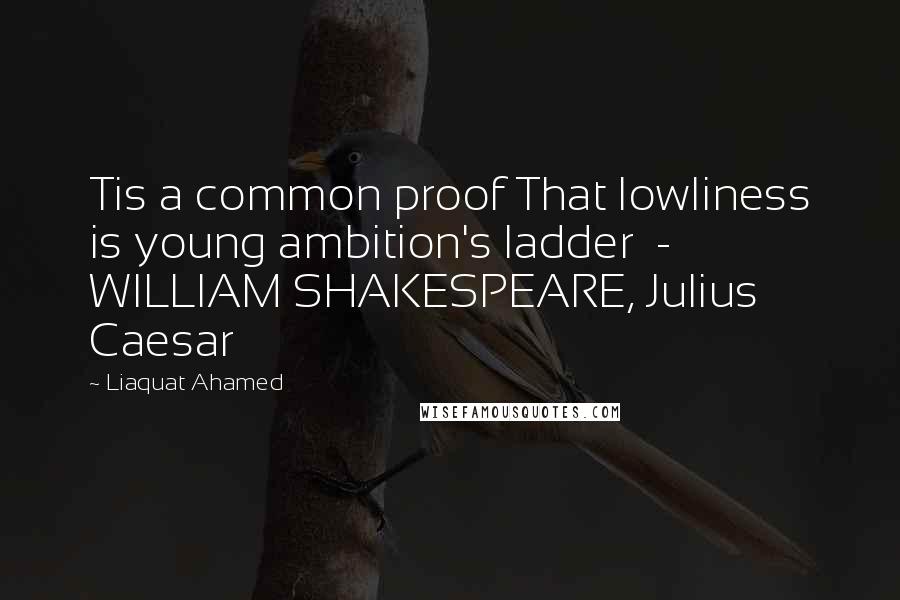 Liaquat Ahamed Quotes: Tis a common proof That lowliness is young ambition's ladder  - WILLIAM SHAKESPEARE, Julius Caesar