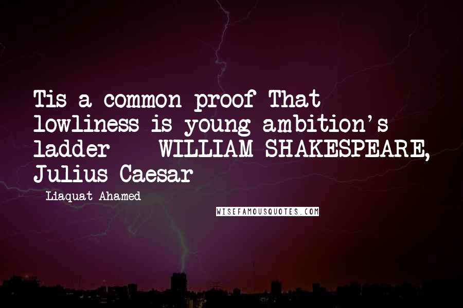 Liaquat Ahamed Quotes: Tis a common proof That lowliness is young ambition's ladder  - WILLIAM SHAKESPEARE, Julius Caesar