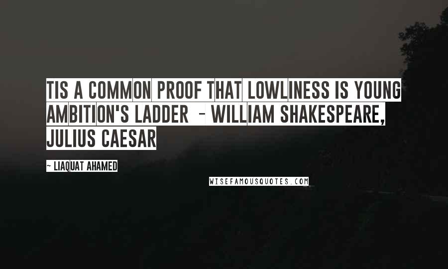 Liaquat Ahamed Quotes: Tis a common proof That lowliness is young ambition's ladder  - WILLIAM SHAKESPEARE, Julius Caesar