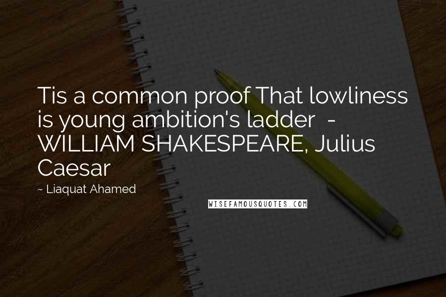 Liaquat Ahamed Quotes: Tis a common proof That lowliness is young ambition's ladder  - WILLIAM SHAKESPEARE, Julius Caesar