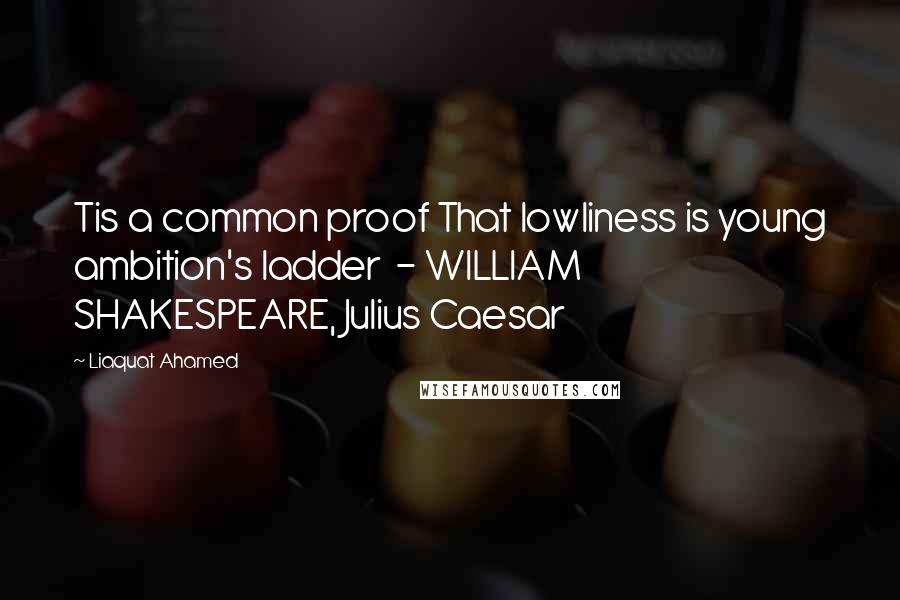 Liaquat Ahamed Quotes: Tis a common proof That lowliness is young ambition's ladder - WILLIAM SHAKESPEARE, Julius Caesar