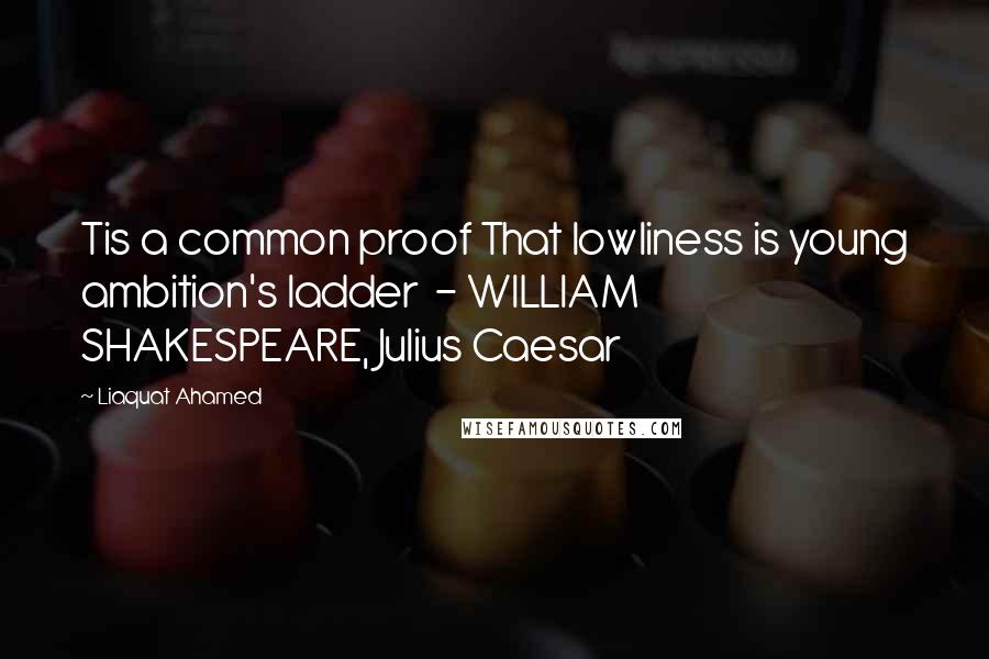 Liaquat Ahamed Quotes: Tis a common proof That lowliness is young ambition's ladder  - WILLIAM SHAKESPEARE, Julius Caesar