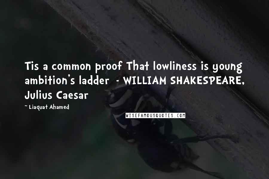 Liaquat Ahamed Quotes: Tis a common proof That lowliness is young ambition's ladder  - WILLIAM SHAKESPEARE, Julius Caesar