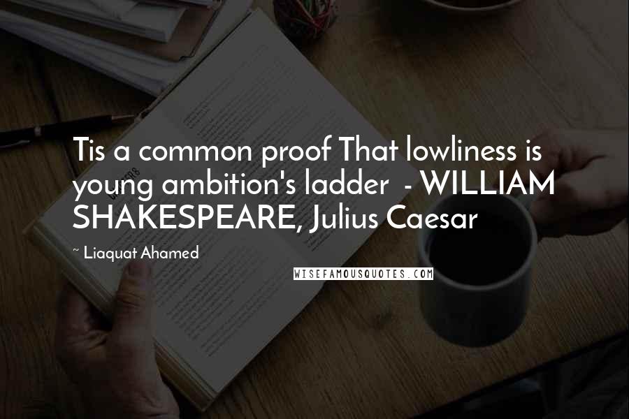 Liaquat Ahamed Quotes: Tis a common proof That lowliness is young ambition's ladder - WILLIAM SHAKESPEARE, Julius Caesar