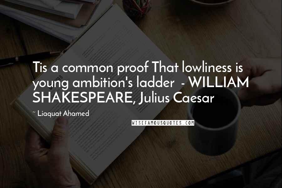 Liaquat Ahamed Quotes: Tis a common proof That lowliness is young ambition's ladder  - WILLIAM SHAKESPEARE, Julius Caesar