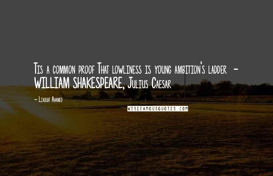 Liaquat Ahamed Quotes: Tis a common proof That lowliness is young ambition's ladder  - WILLIAM SHAKESPEARE, Julius Caesar