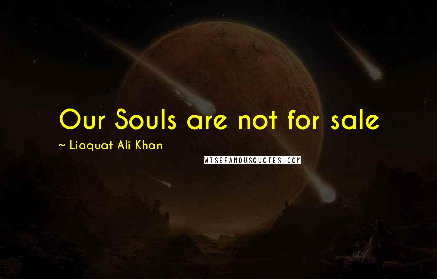 Liaquat Ali Khan Quotes: Our Souls are not for sale