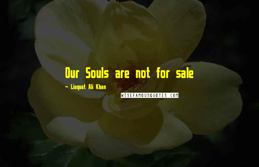 Liaquat Ali Khan Quotes: Our Souls are not for sale