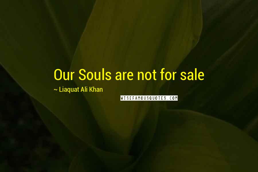 Liaquat Ali Khan Quotes: Our Souls are not for sale