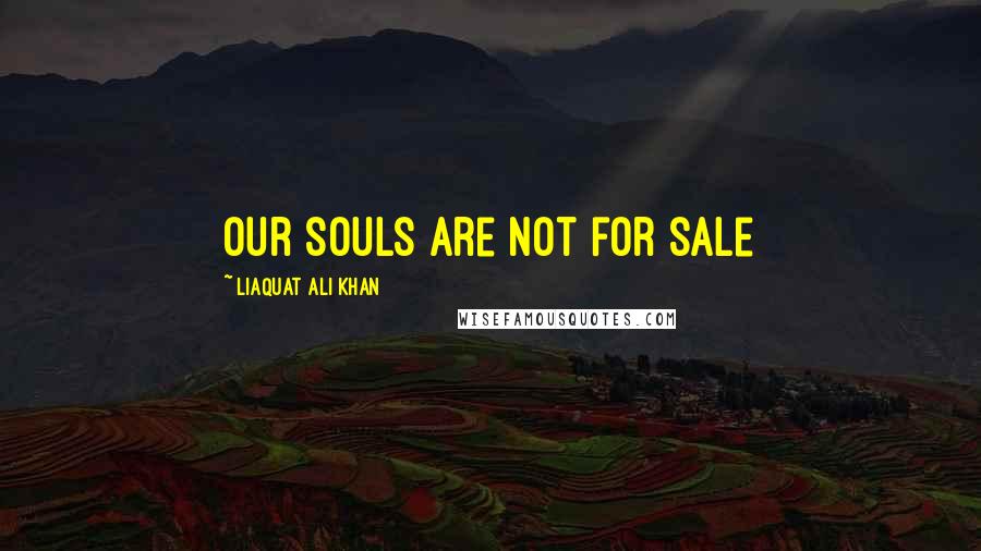 Liaquat Ali Khan Quotes: Our Souls are not for sale
