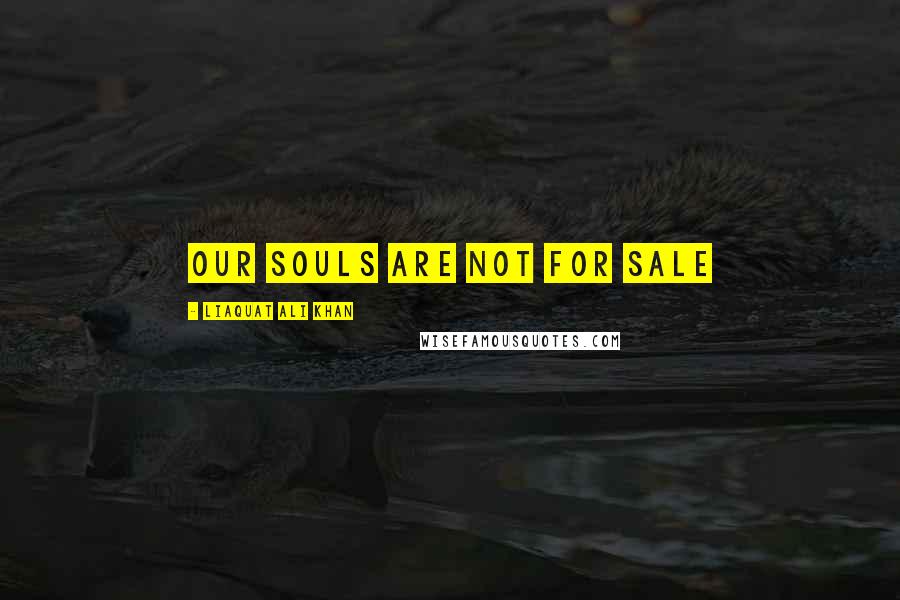 Liaquat Ali Khan Quotes: Our Souls are not for sale