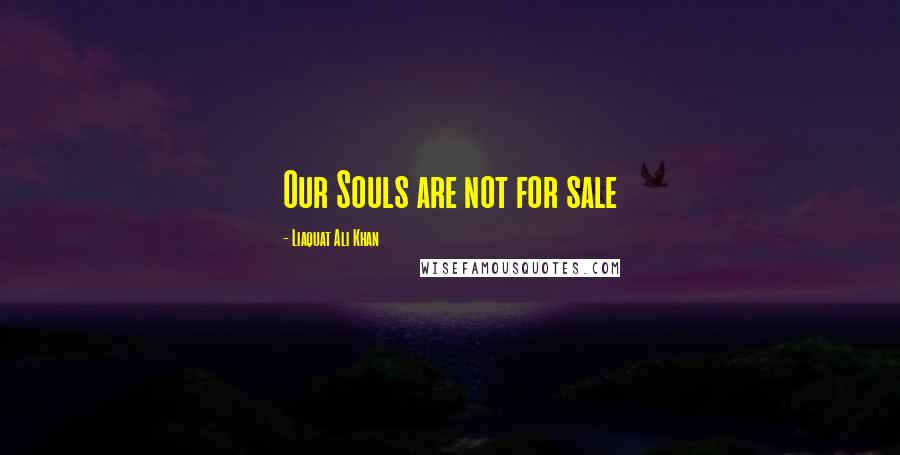 Liaquat Ali Khan Quotes: Our Souls are not for sale