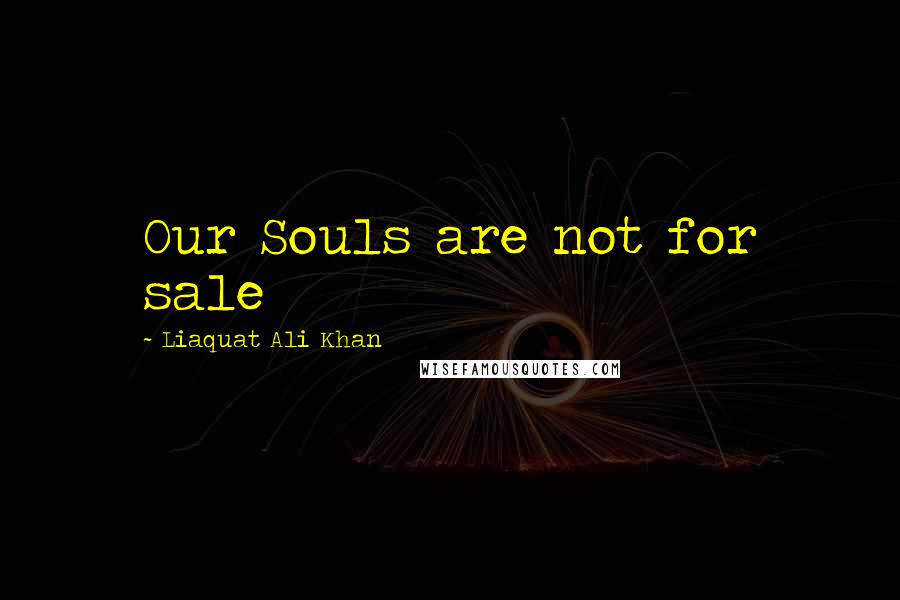 Liaquat Ali Khan Quotes: Our Souls are not for sale