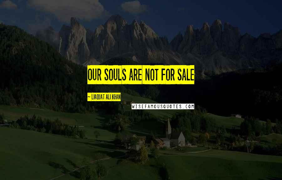 Liaquat Ali Khan Quotes: Our Souls are not for sale